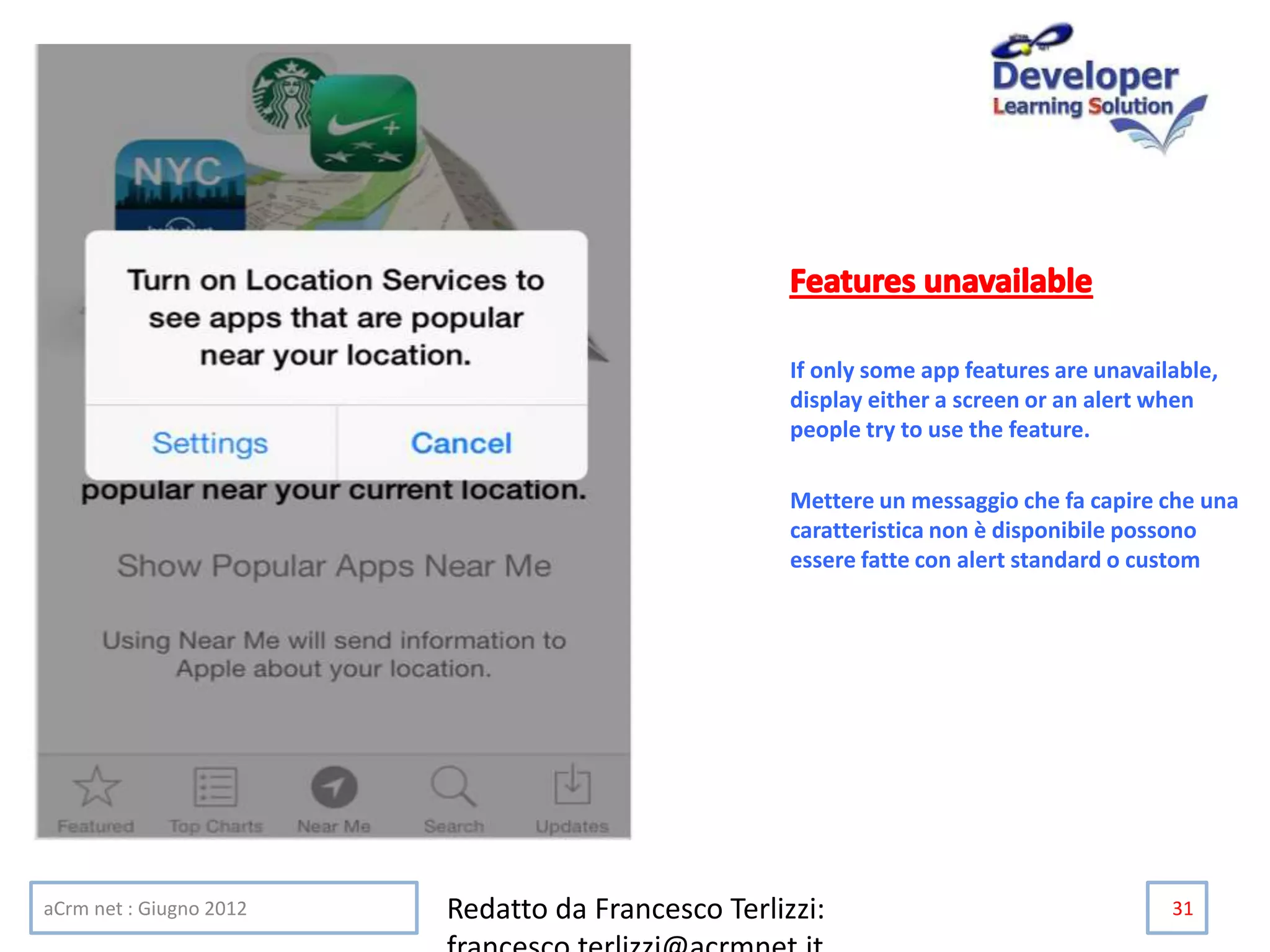If only some app features are unavailable,
display either a screen or an alert when
people try to use the feature.
Mettere un messaggio che fa capire che una
caratteristica non è disponibile possono
essere fatte con alert standard o custom
aCrm net : Giugno 2012 Redatto da Francesco Terlizzi: 31
 