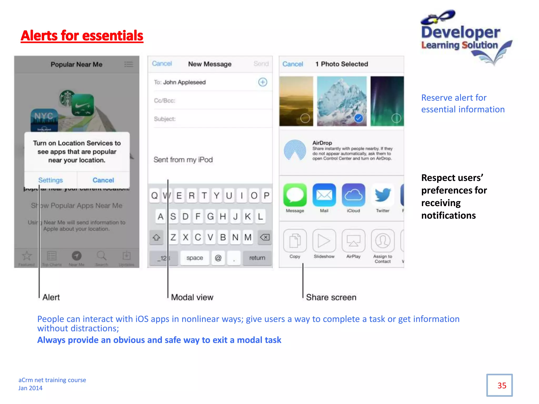 People can interact with iOS apps in nonlinear ways; give users a way to complete a task or get information
without distractions;
Always provide an obvious and safe way to exit a modal task
35
Reserve alert for
essential information
Respect users’
preferences for
receiving
notifications
aCrm net training course
Jan 2014
 