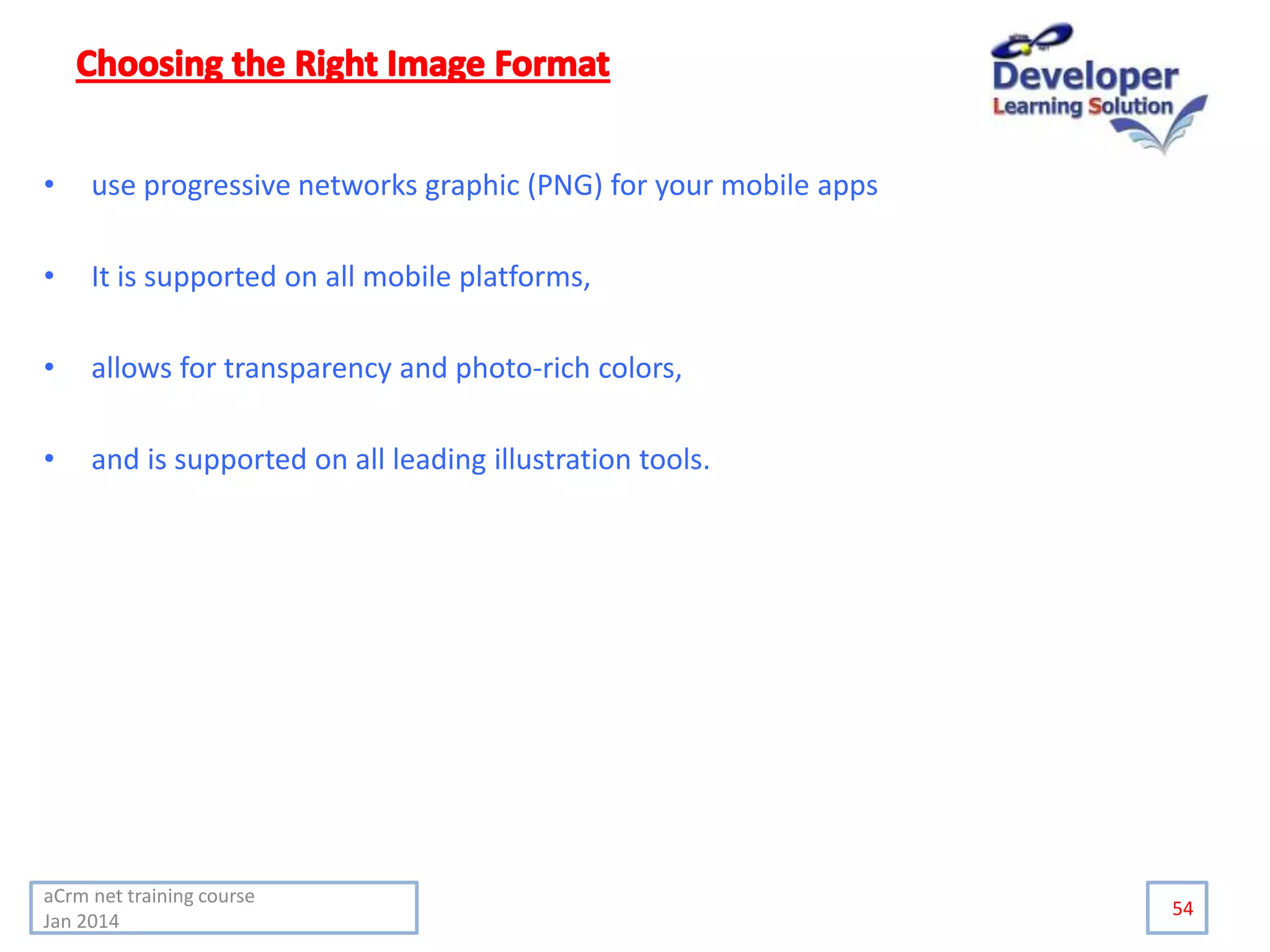 • use progressive networks graphic (PNG) for your mobile apps
• It is supported on all mobile platforms,
• allows for transparency and photo-rich colors,
• and is supported on all leading illustration tools.
54
aCrm net training course
Jan 2014
 