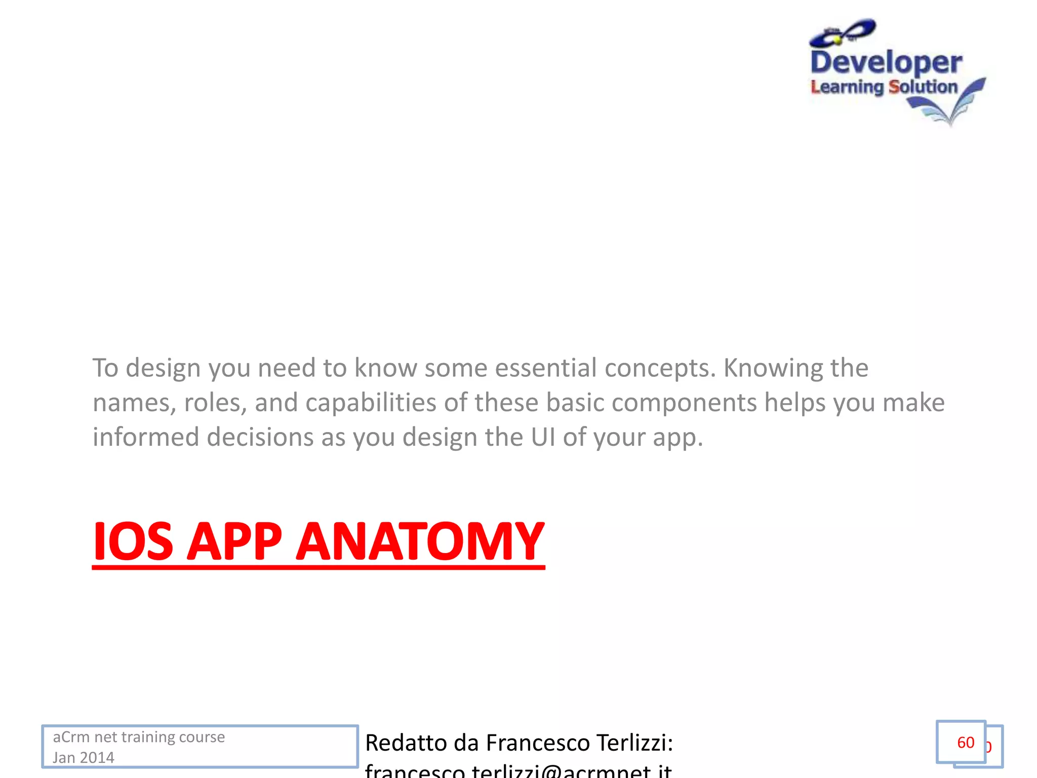 aCrm net training course
Jan 2014
60
To design you need to know some essential concepts. Knowing the
names, roles, and capabilities of these basic components helps you make
informed decisions as you design the UI of your app.
Redatto da Francesco Terlizzi: 60
 