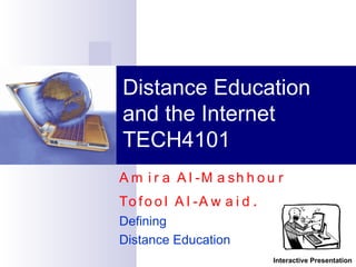 Amira Al-Mashhour  Tofool Al-Awaid . Defining  Distance Education Distance Education and the Internet TECH4101 Interactive Presentation 