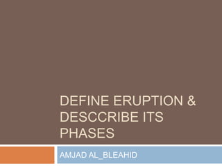 DEFINE ERUPTION &
DESCCRIBE ITS
PHASES
AMJAD AL_BLEAHID
 