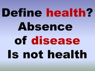 Define health?
Absence
of disease
Is not health
 