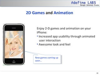 Design. Develop. Create.



2D Games and Animation


     Enjoy 2-D games and animation on your
     iPhone:
     • Increased app usability through animated
       user interaction
     • Awesome look and feel


    New games coming up
    soon…



                                                        10
 