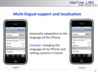 Design. Develop. Create.




Multi-lingual support and localization



         Automatic adaptation to the
         language of the iPhone.

         Example: changing the
         language of my iPhone and
         setting content in French




                                                           12
 