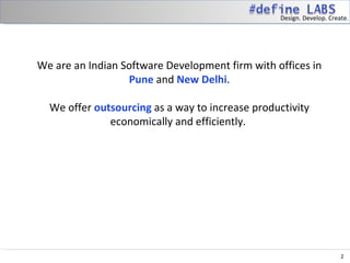 Design. Develop. Create.




We are an Indian Software Development firm with offices in
                  Pune and New Delhi.

  We offer outsourcing as a way to increase productivity
              economically and efficiently.




                                                                       2
 