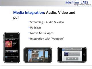 Design. Develop. Create.



Media Integration: Audio, Video and
pdf
        • Streaming – Audio & Video
        • Podcasts
        • Native Music Apps
        • Integration with “youtube”




                                                            7
 