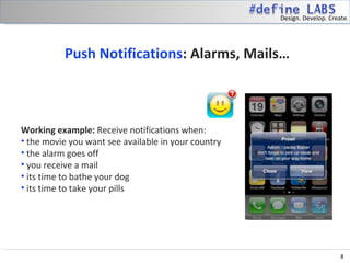 Design. Develop. Create.




          Push Notifications: Alarms, Mails…



Working example: Receive notifications when:
• the movie you want see available in your country
• the alarm goes off
• you receive a mail
• its time to bathe your dog
• its time to take your pills




                                                                          8
 