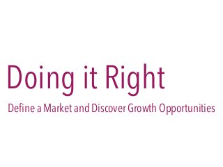 Doing it Right
Deﬁne a Market and Discover Growth Opportunities
 