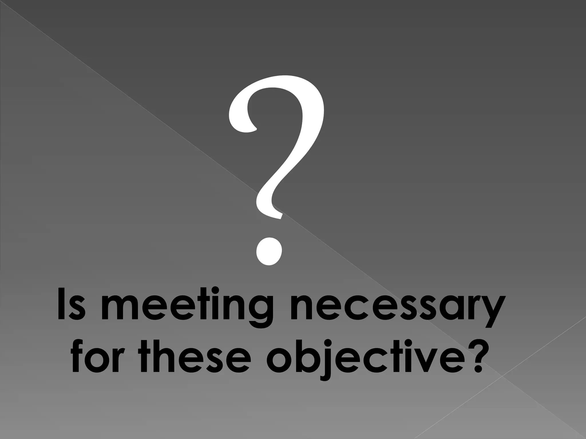 Is meeting necessary
for these objective?
 