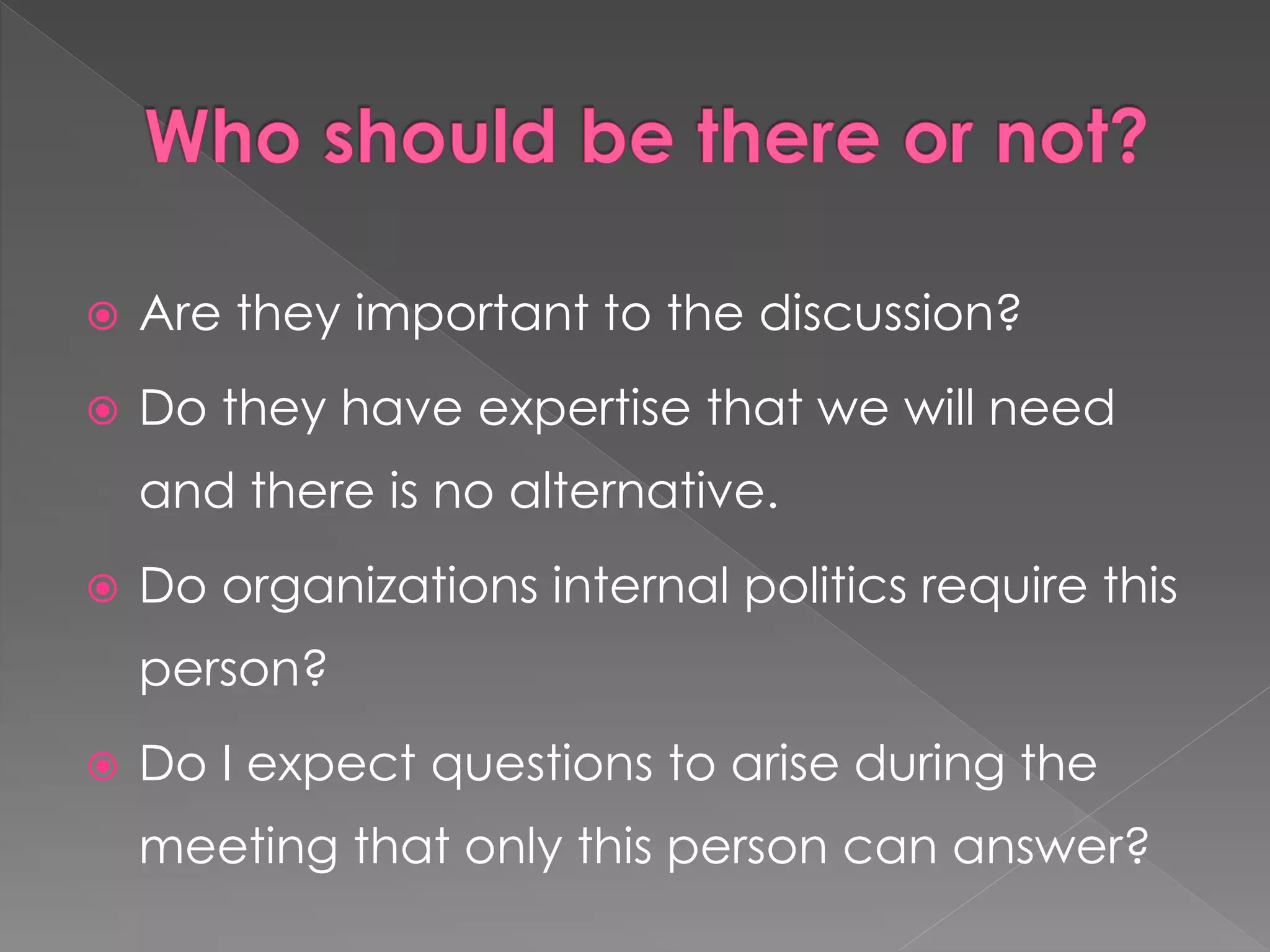  Are they important to the discussion?
 Do they have expertise that we will need
and there is no alternative.
 Do organizations internal politics require this
person?
 Do I expect questions to arise during the
meeting that only this person can answer?
 