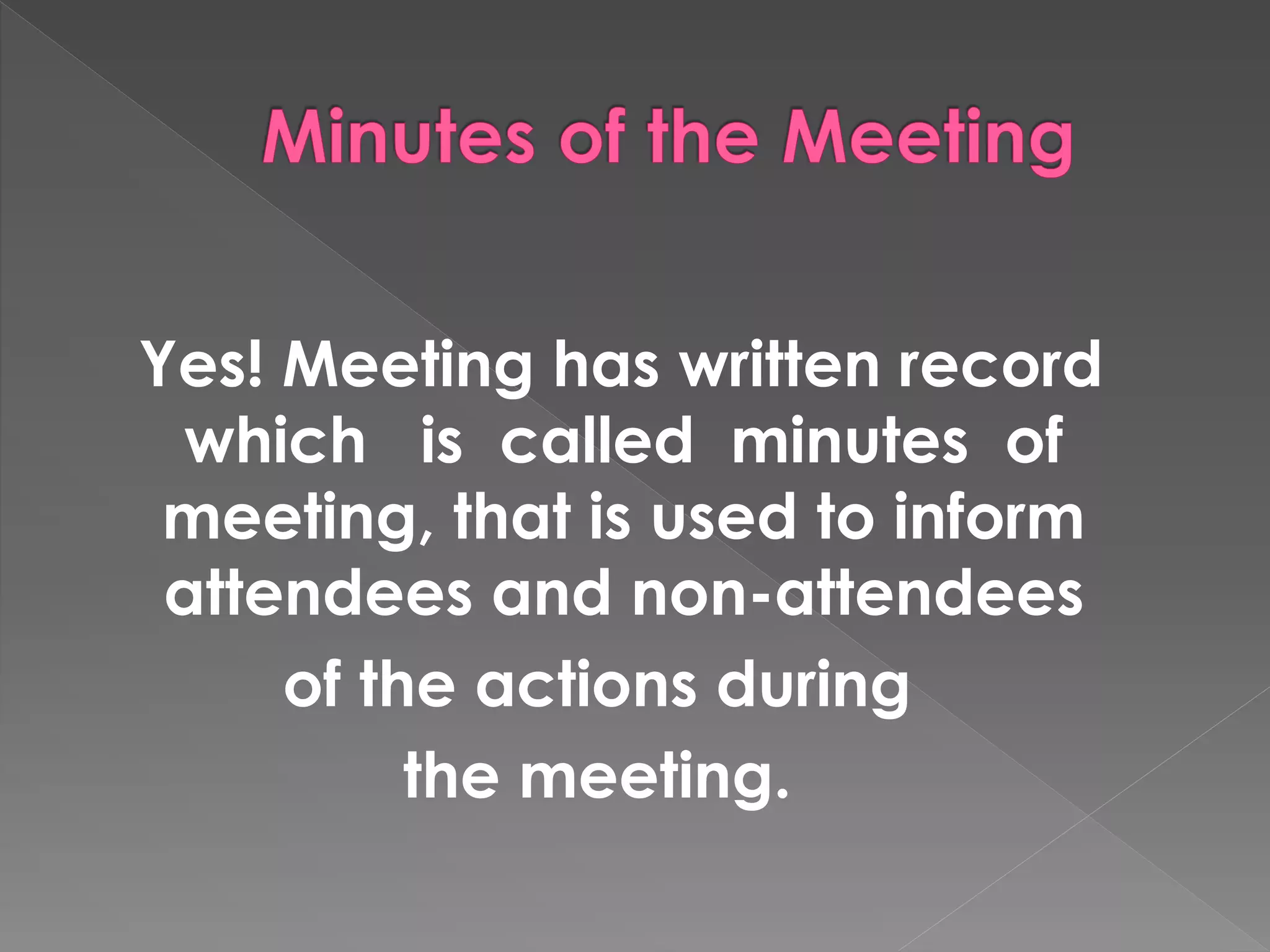 Yes! Meeting has written record
which is called minutes of
meeting, that is used to inform
attendees and non-attendees
of the actions during
the meeting.
 