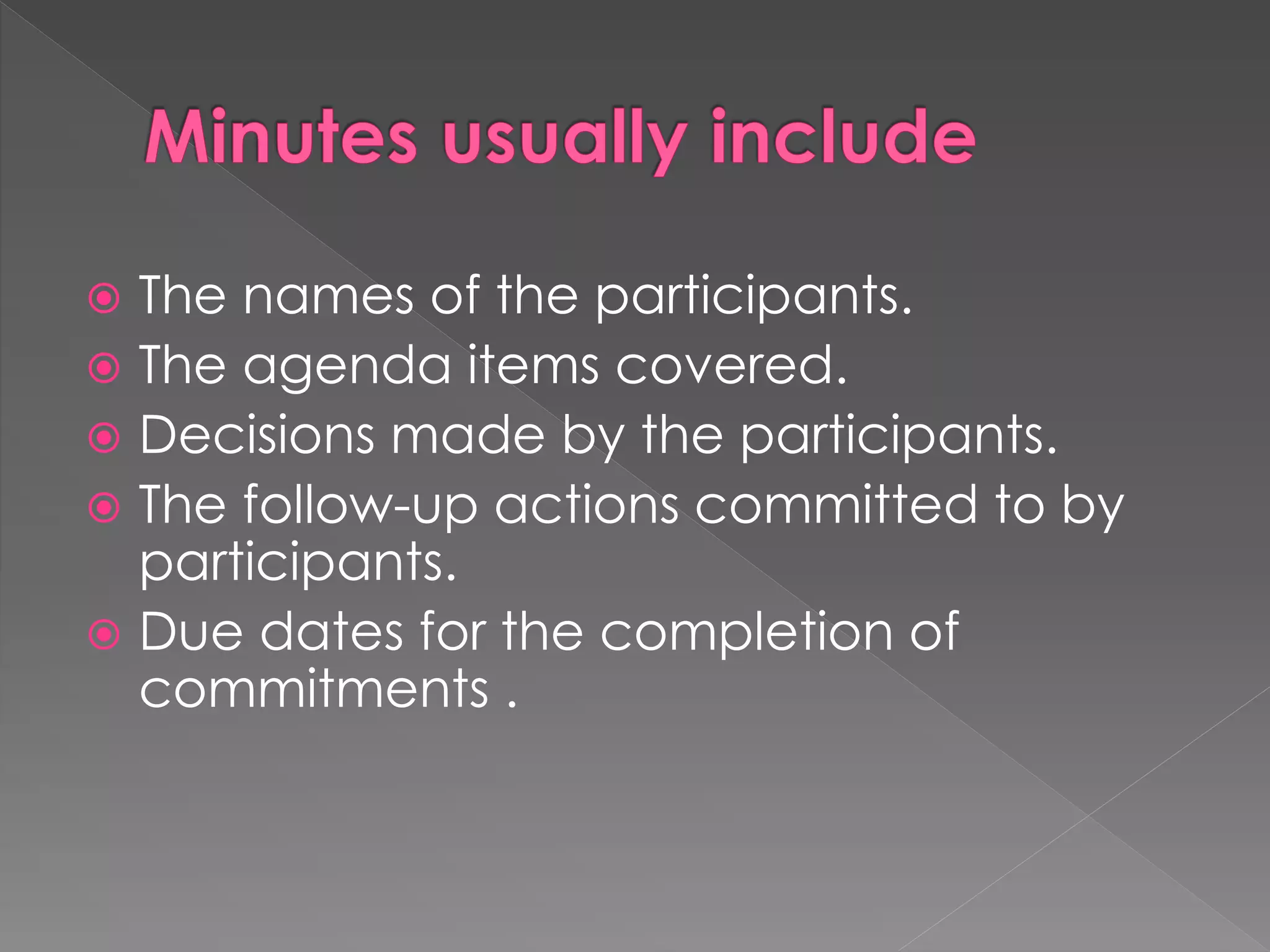  The names of the participants.
 The agenda items covered.
 Decisions made by the participants.
 The follow-up actions committed to by
participants.
 Due dates for the completion of
commitments .
 