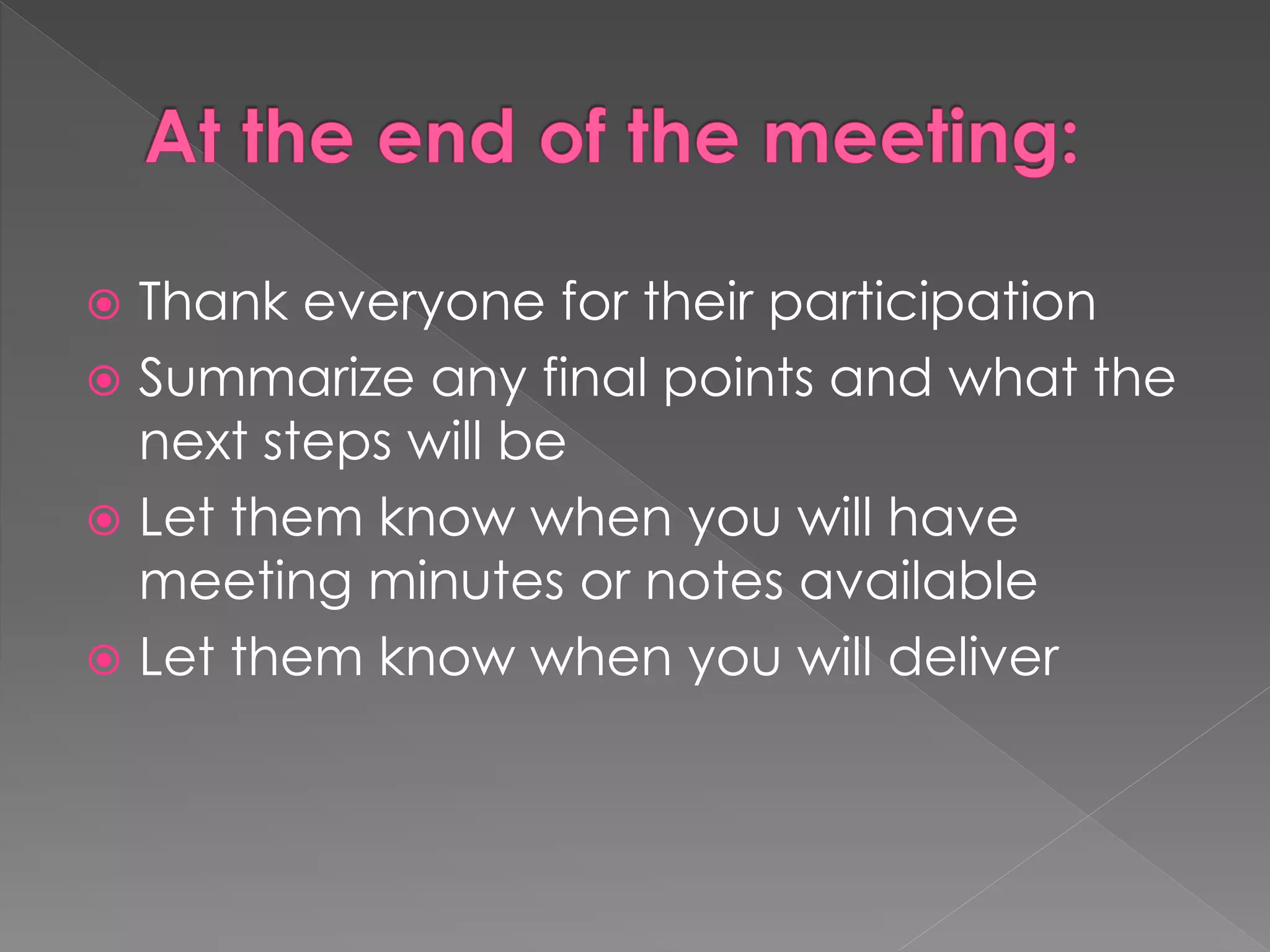  Thank everyone for their participation
 Summarize any final points and what the
next steps will be
 Let them know when you will have
meeting minutes or notes available
 Let them know when you will deliver
 