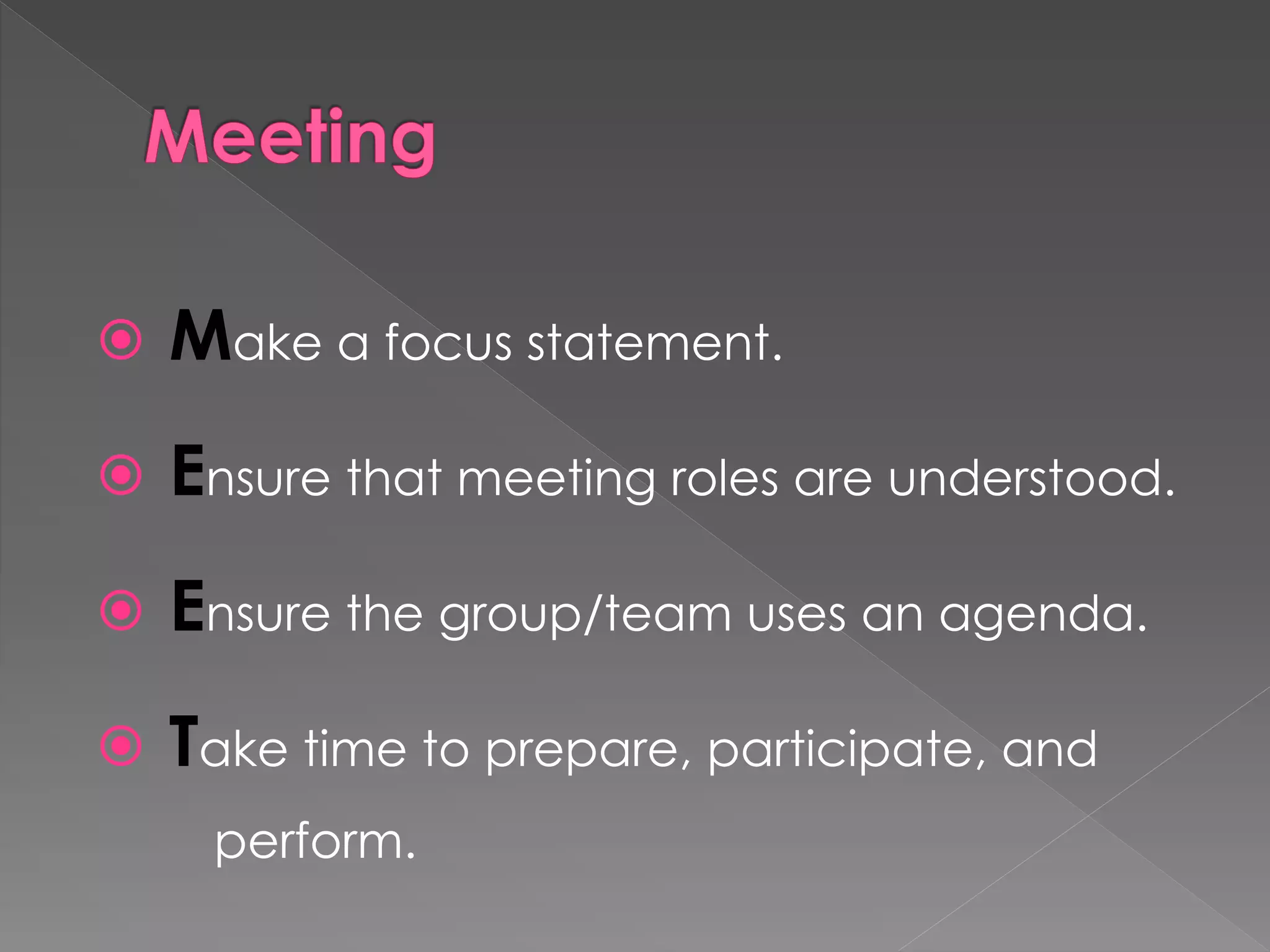  Make a focus statement.
 Ensure that meeting roles are understood.
 Ensure the group/team uses an agenda.
 Take time to prepare, participate, and
perform.
 