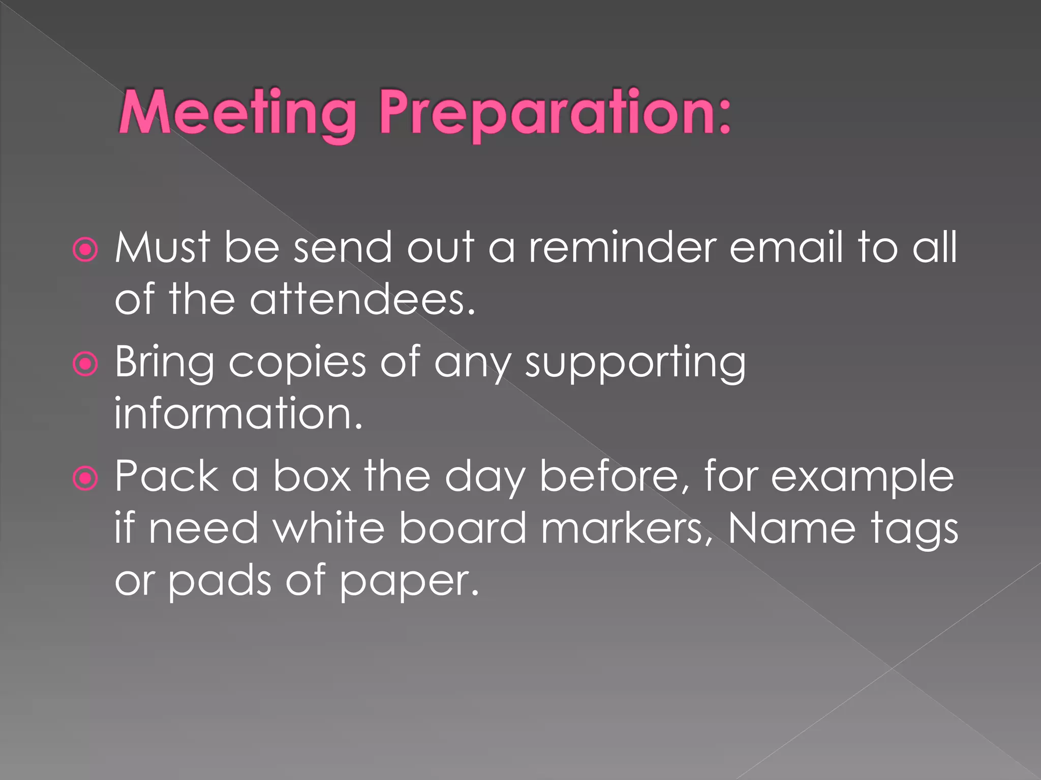  Must be send out a reminder email to all
of the attendees.
 Bring copies of any supporting
information.
 Pack a box the day before, for example
if need white board markers, Name tags
or pads of paper.
 