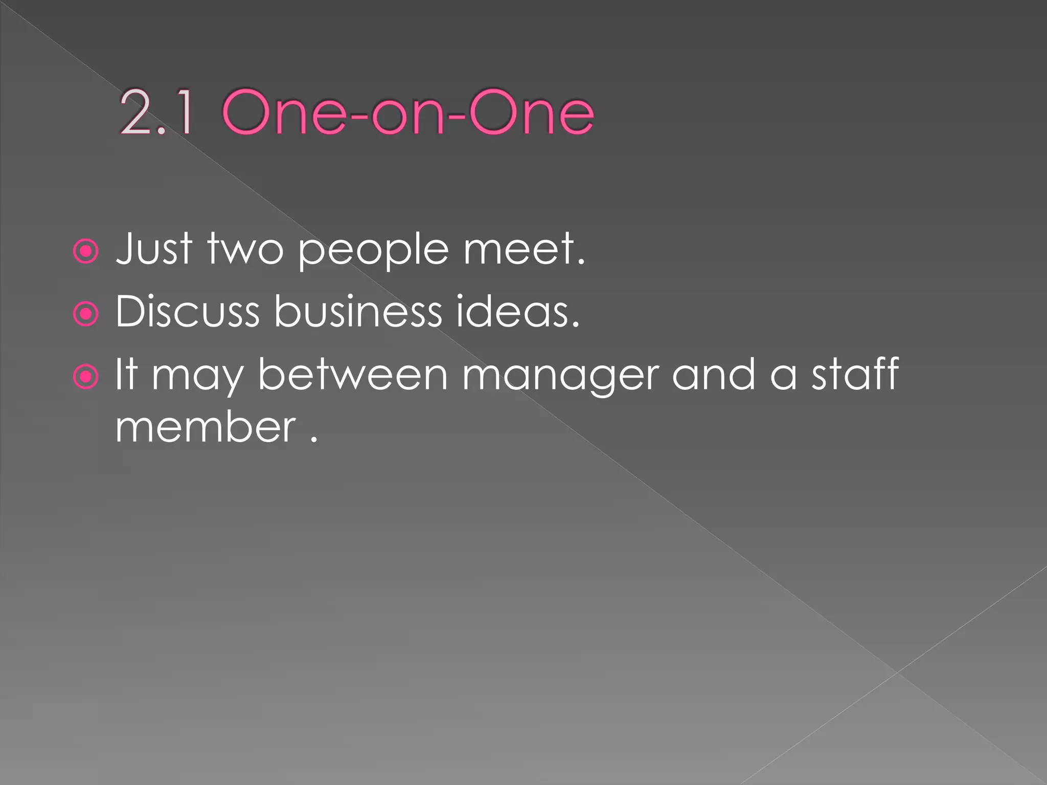  Just two people meet.
 Discuss business ideas.
 It may between manager and a staff
member .
 