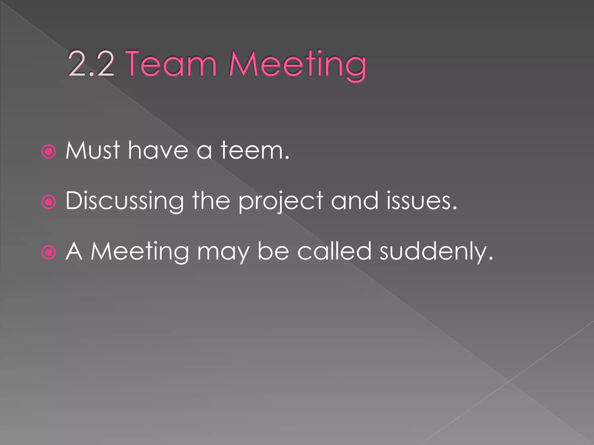  Must have a teem.
 Discussing the project and issues.
 A Meeting may be called suddenly.
 