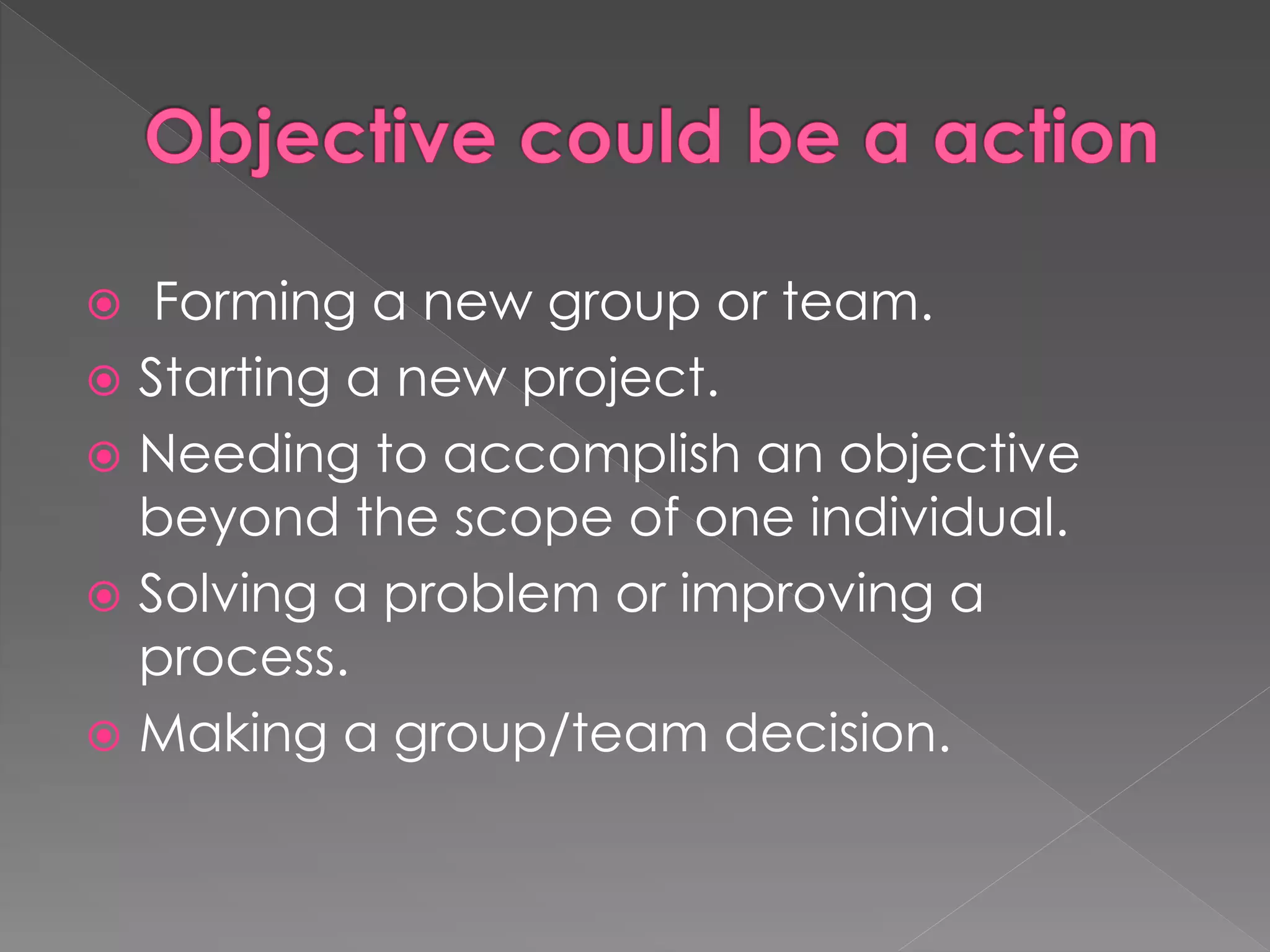  Forming a new group or team.
 Starting a new project.
 Needing to accomplish an objective
beyond the scope of one individual.
 Solving a problem or improving a
process.
 Making a group/team decision.
 
