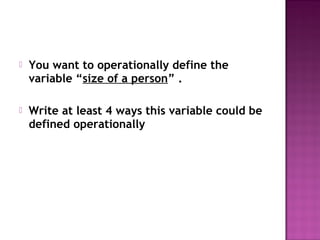  You want to operationally define the
variable “size of a person” .
 Write at least 4 ways this variable could be
defined operationally
 