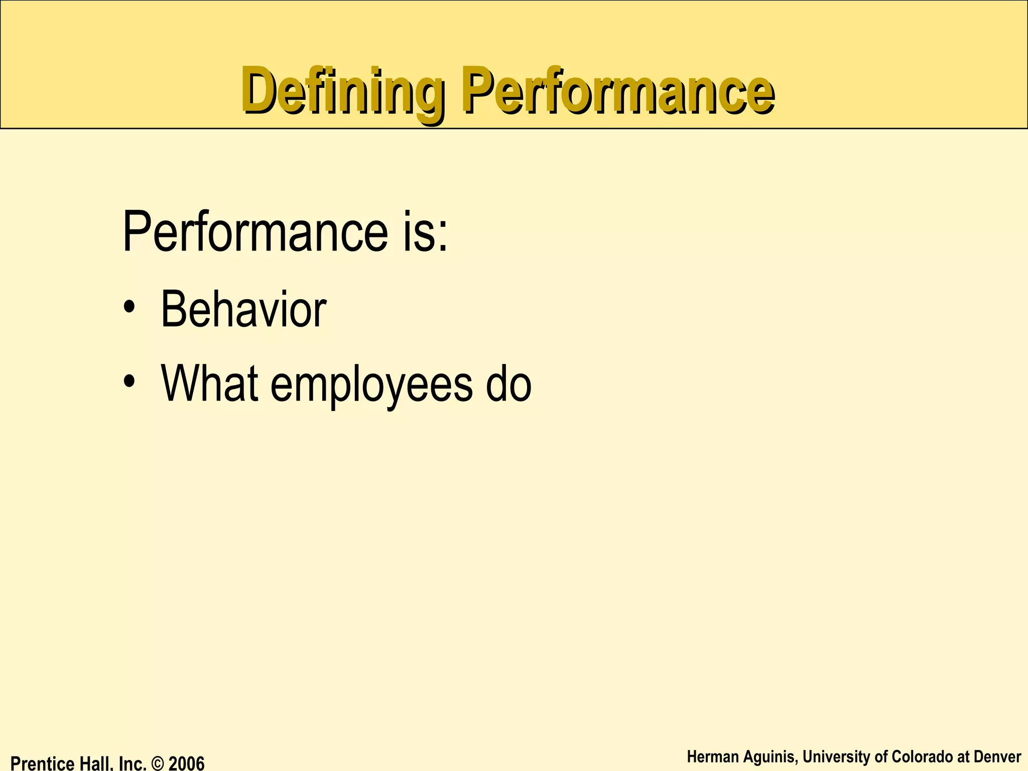 Defining Performance
Performance is:
• Behavior
• What employees do

Prentice Hall, Inc. © 2006

Herman Aguinis, University of Colorado at Denver

 