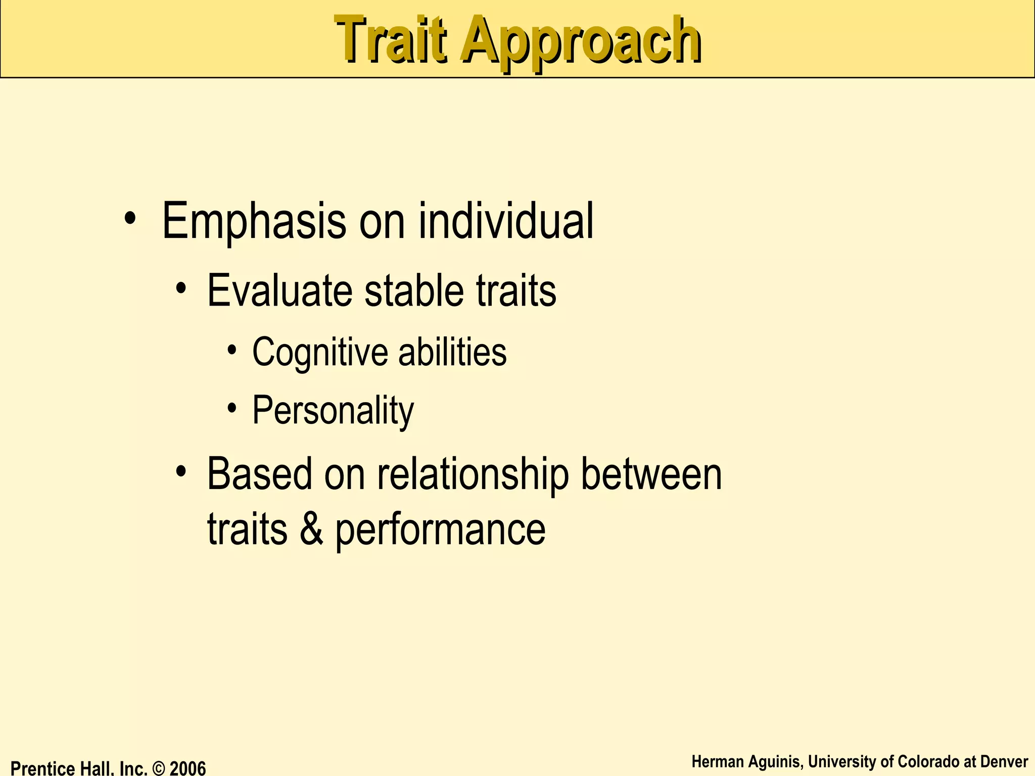 Trait Approach
• Emphasis on individual
• Evaluate stable traits
• Cognitive abilities
• Personality

• Based on relationship between
traits & performance

Prentice Hall, Inc. © 2006

Herman Aguinis, University of Colorado at Denver

 