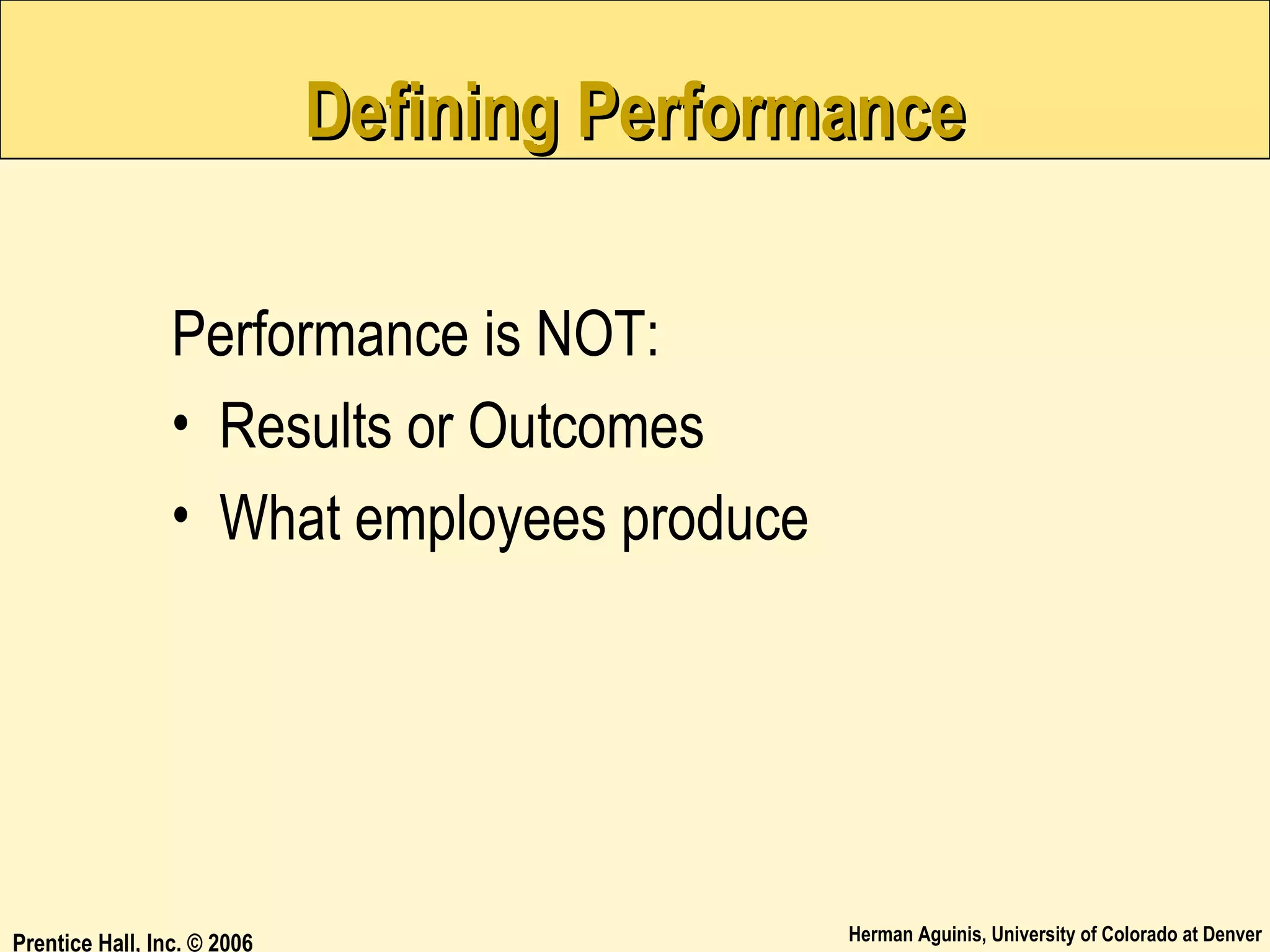 Defining Performance
Performance is NOT:
• Results or Outcomes
• What employees produce

Prentice Hall, Inc. © 2006

Herman Aguinis, University of Colorado at Denver

 