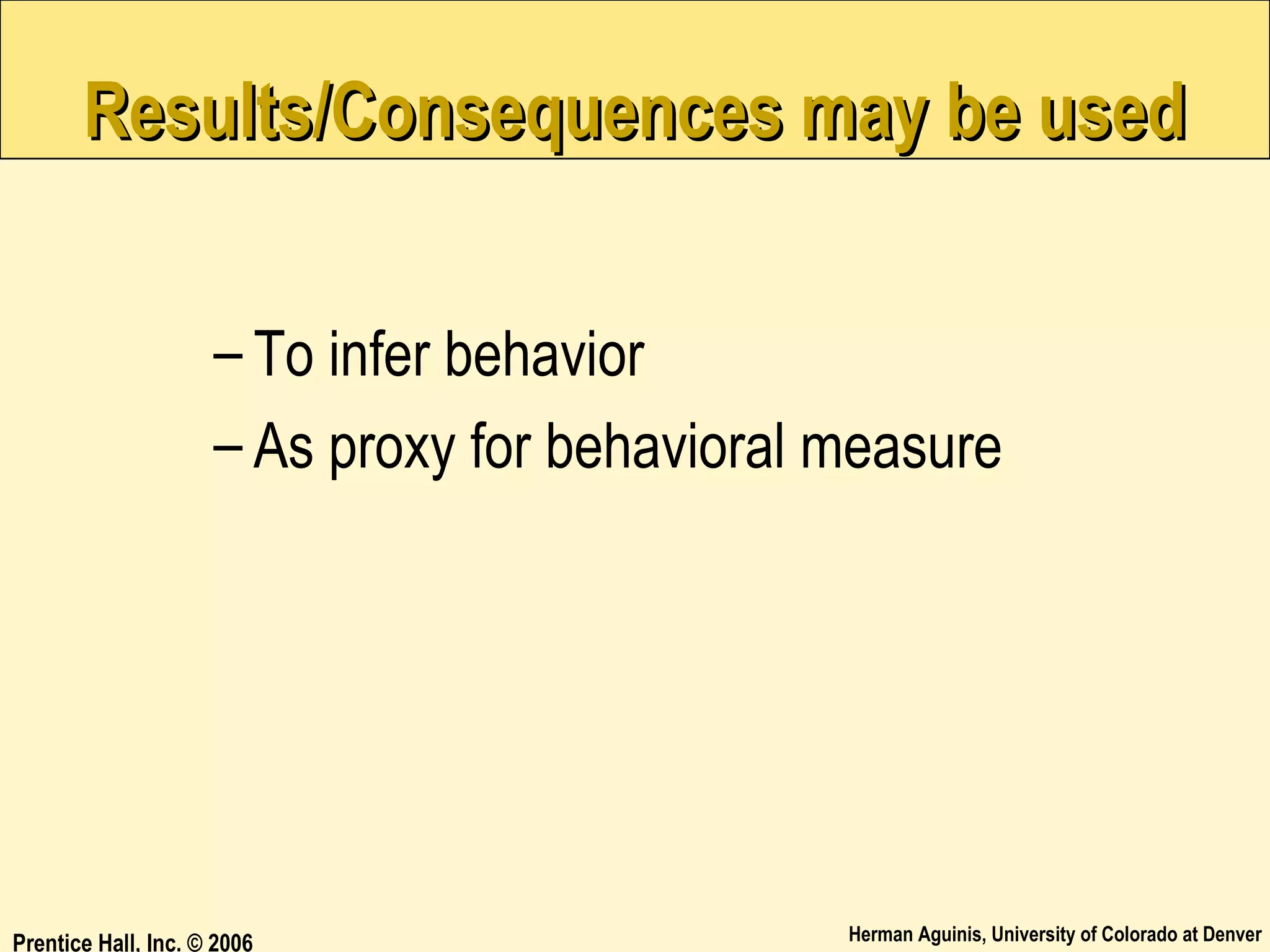 Results/Consequences may be used
– To infer behavior
– As proxy for behavioral measure

Prentice Hall, Inc. © 2006

Herman Aguinis, University of Colorado at Denver

 