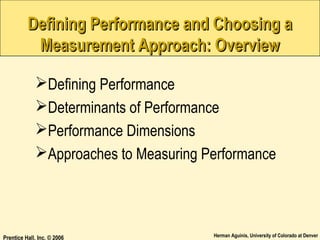 Defining Performance and Choosing a
Measurement Approach: Overview
Defining Performance
Determinants of Performance
Performance Dimensions
Approaches to Measuring Performance

Prentice Hall, Inc. © 2006

Herman Aguinis, University of Colorado at Denver

 