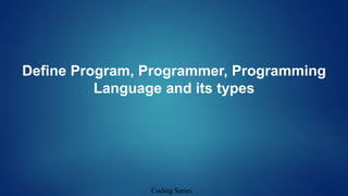 Define Program, Programmer, Programming
Language and its types
Coding Series
 