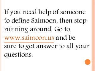 If you need help of someone
to define Saimoon, then stop
running around. Go to
www.saimoon.us and be
sure to get answer to all your
questions.
 