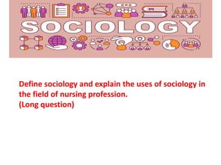 Define sociology and explain the uses of sociology in
the field of nursing profession.
(Long question)
 