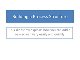 Building a Process Structure This slideshow explains how you can add a new screen very easily and quickly 