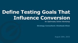 Define Testing Goals That
Influence Conversion
Strategy Consultant: Khattaab Khan
An Optimizely Online Workshop
August 26th, 2015
 