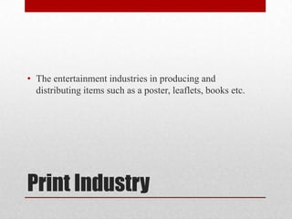 • The entertainment industries in producing and
distributing items such as a poster, leaflets, books etc.
Print Industry