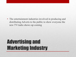 • The entertainment industries involved in producing and
distributing Adverts to the public to show everyone the
new TV/radio shows up coming
Advertising and
Marketing Industry