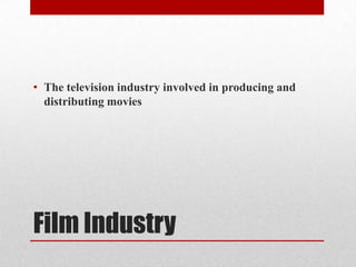 • The television industry involved in producing and
  distributing movies




Film Industry
 