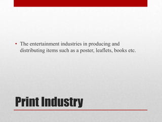 • The entertainment industries in producing and
  distributing items such as a poster, leaflets, books etc.




Print Indu...