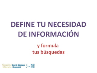 DEFINE TU NECESIDAD
  DE INFORMACIÓN
       y formula
     tus búsquedas
 