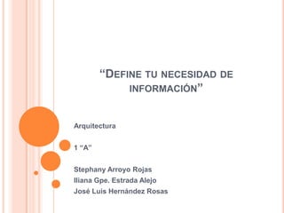 “DEFINE TU NECESIDAD DE
             INFORMACIÓN”


Arquitectura


1 “A”


Stephany Arroyo Rojas
Iliana Gpe. Estrada Alejo
José Luis Hernández Rosas
 