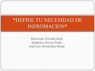 *DEFINE TU NECESIDAD DE
     INFROMACION*

      Iliana Gpe. Estrada Alejo
       Stephany Arroyo Rojas
     José Luis Hernández Rosas
 