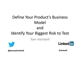 Define Your Product’s Business
Model
and
Identify Your Biggest Risk to Test
Tom Hartwell
@tommyhartwell thartwell
 