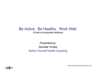 www.defineyourself-coaching.com
Be Active. Be Healthy. Work Well.
A look at corporate wellness
Presented by:
Danielle Vindez
Define Yourself Health Coaching
 