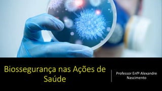 Biossegurança nas Ações de
Saúde
Professor Enfº Alexandre
Nascimento
 