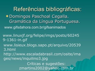 Referências bibliográficas: Domingos Paschoal Cegalla. Gramática da Língua Portuguesa. www.gifsdahora.com.br/gifsanimados www.linuxjf.org/felipe/imgs/posts/602459-1361-in.gif Críticas e sugestões: zmartins2002@yahoo.com.br www.lisieux.blogs.sapo.pt/arquivo/205393.html http://www.escaladabrasil.com/osite/images/news/inquilino3.jpg 