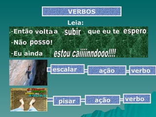 VERBOS Então  a    que eu te    Não   !  Eu ainda  Leia: subir espero posso volta estou caiiiinndooo!!!! escalar  ação pisar ação verbo verbo 