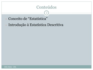 Conteúdos
                            2


  - Conceito de “Estatística”
  - Introdução à Estatística Descritiva




Célia Sales - UAL
 