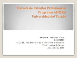 Escuela de Estudios Profesionales
Programa AHORA
Universidad del Turabo
Onekie C. Machado Goris
S00550728
ETEG 502 Fundamentos de la Educación a Distancia
Profa. Laylannie Torres
2 de junio de 2013
 