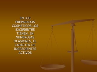 EN LOS
PREPARADOS
COSMÉTICOS LOS
EXCIPIENTES
TIENEN, EN
NUMEROSAS
OCASIONES, EL
CARÁCTER DE
INGREDIENTES
ACTIVOS
 
