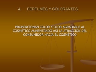 4. PERFUMES Y COLORANTES
PROPORCIONAN COLOR Y OLOR AGRADABLE AL
COSMÉTICO AUMENTÁNDO ASÍ LA ATRACCIÓN DEL
CONSUMIDOR HACIA EL COSMÉTICO
 
